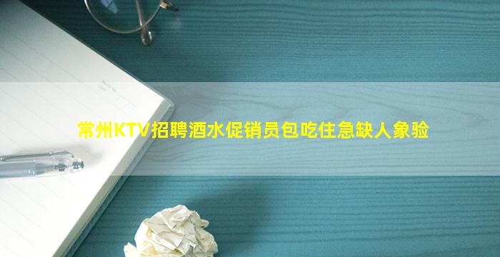 常州KTV招聘酒水促销员包吃住急缺人象验